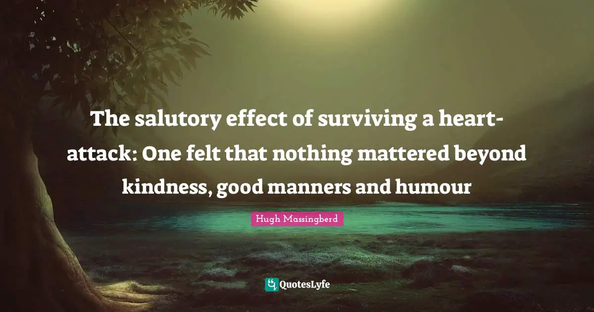 Hugh Massingberd Quotes: "The salutory effect of surviving a heart-attack: One felt that nothing mattered beyond kindness, good manners and humour"