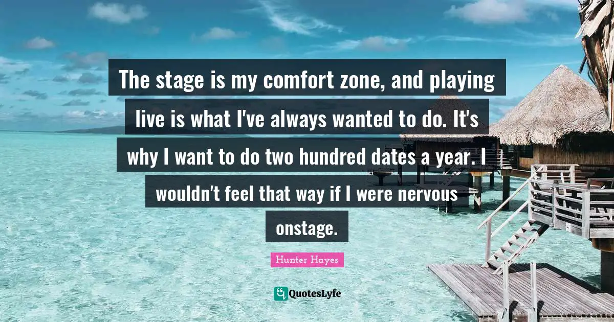 The stage is my comfort zone, and playing live is what I've always wanted to do. It's why I want to do two hundred dates a year. I wouldn't feel that way if I were nervous onstage.