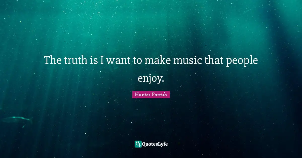 The truth is I want to make music that people enjoy.