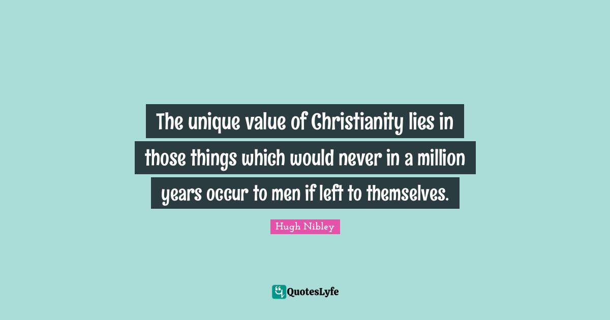 The unique value of Christianity lies in those things which would never in a million years occur to men if left to themselves.