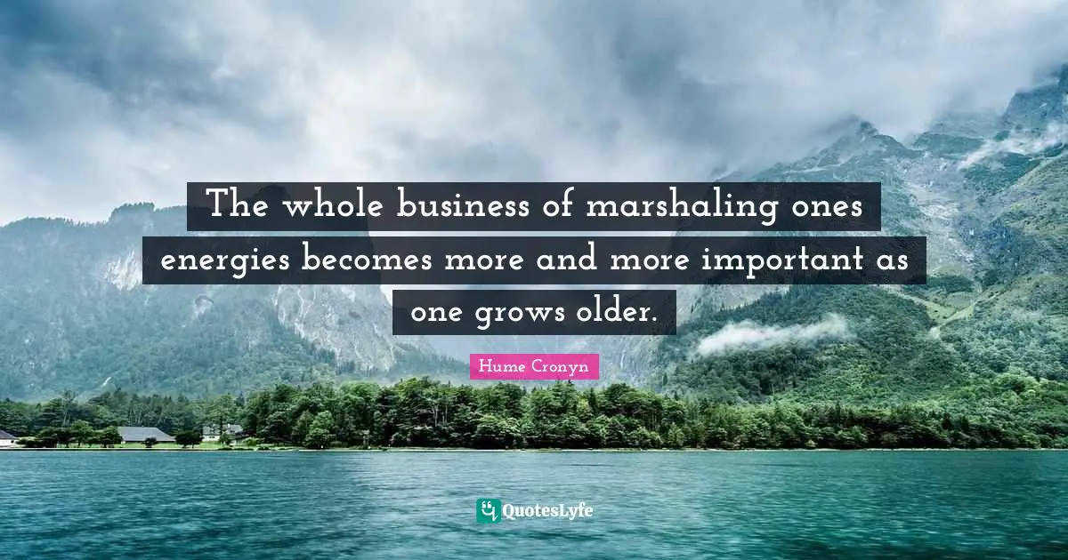 The whole business of marshaling ones energies becomes more and more important as one grows older.