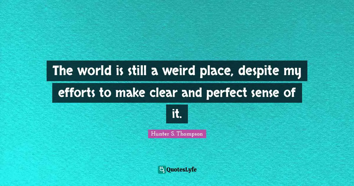The world is still a weird place, despite my efforts to make clear and perfect sense of it.