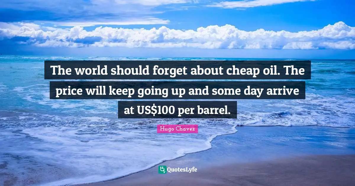The world should forget about cheap oil. The price will keep going up and some day arrive at US$100 per barrel.