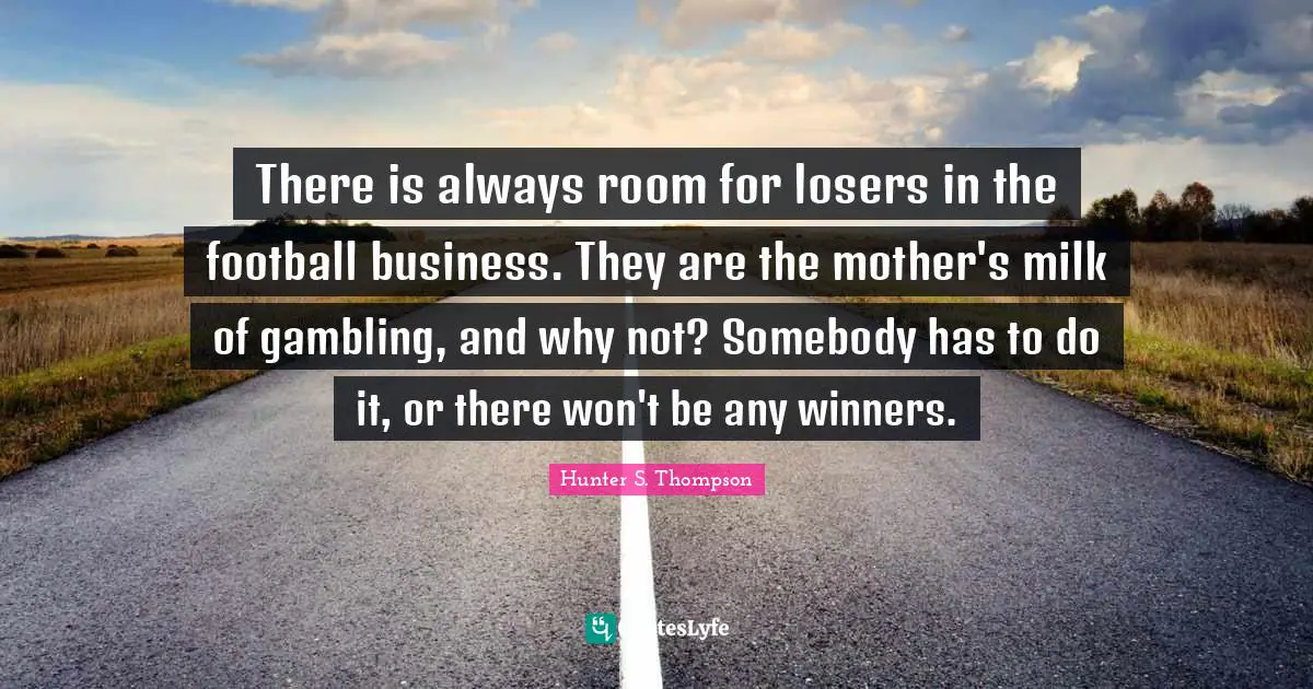 There is always room for losers in the football business. They are the mother's milk of gambling, and why not? Somebody has to do it, or there won't be any winners.