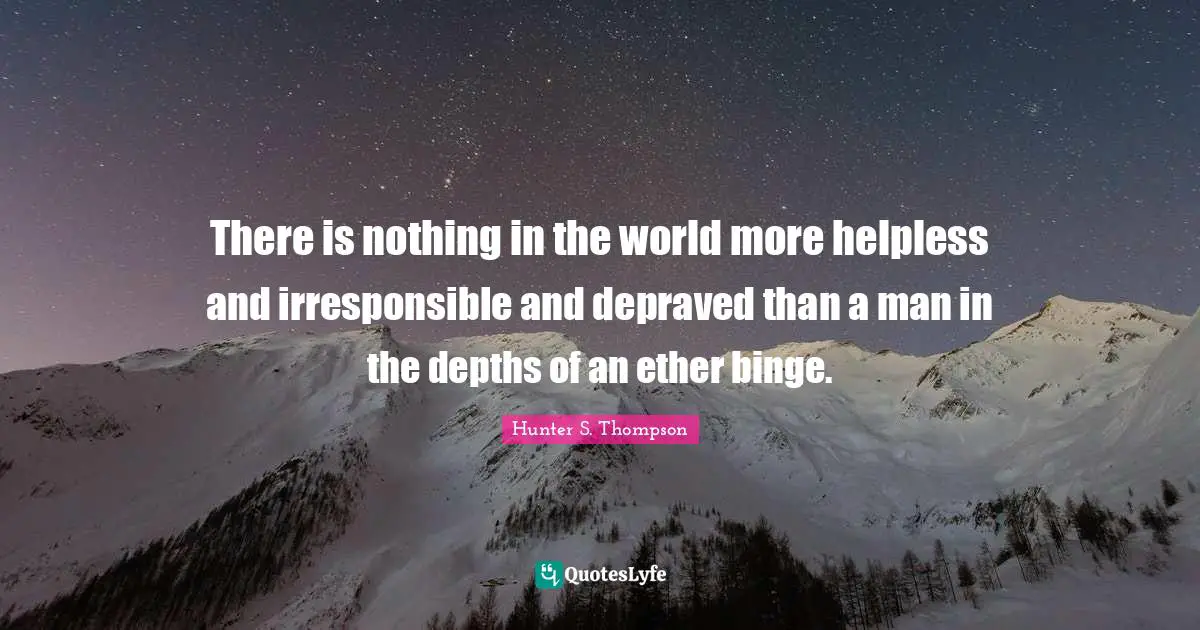 Binge Quotes: "There is nothing in the world more helpless and irresponsible and depraved than a man in the depths of an ether binge."
