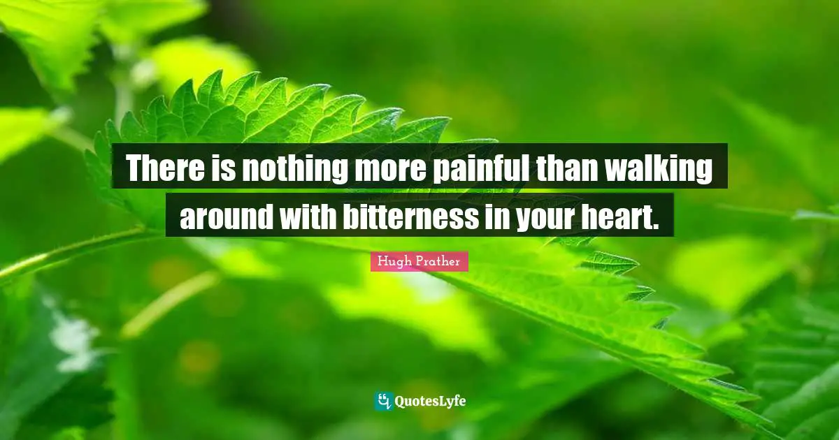 There is nothing more painful than walking around with bitterness in your heart.