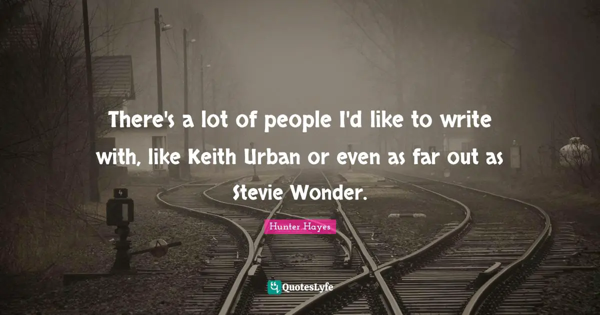 There's a lot of people I'd like to write with, like Keith Urban or even as far out as Stevie Wonder.