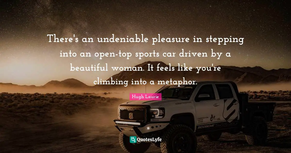 Hugh Laurie Quotes: "There's an undeniable pleasure in stepping into an open-top sports car driven by a beautiful woman. It feels like you're climbing into a metaphor."