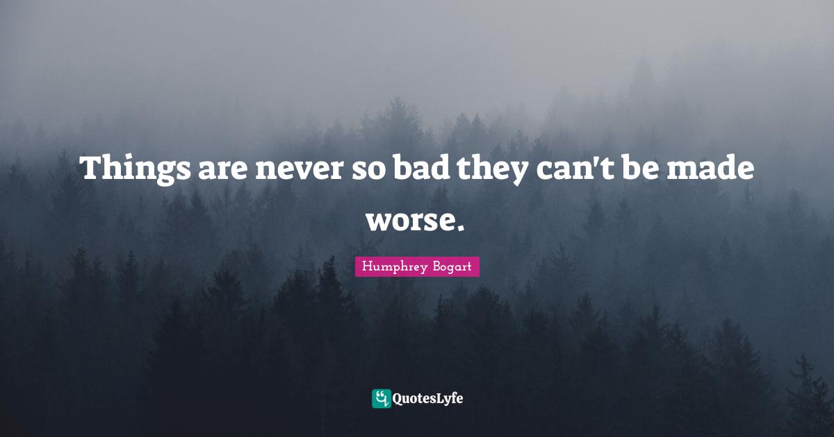 Humphrey Bogart Quotes: "Things are never so bad they can't be made worse."