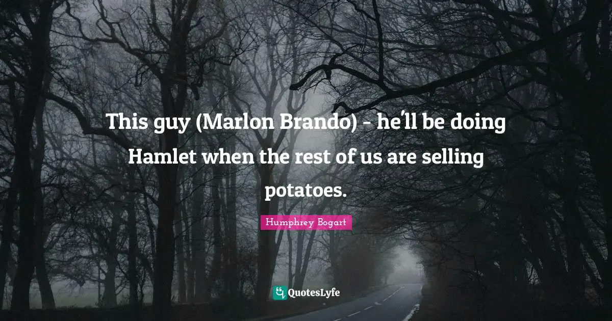 Humphrey Bogart Quotes: "This guy (Marlon Brando) - he'll be doing Hamlet when the rest of us are selling potatoes."