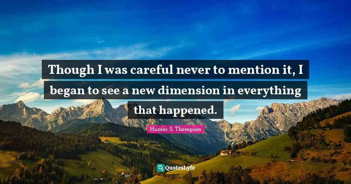 Though I was careful never to mention it, I began to see a new dimension in everything that happened.