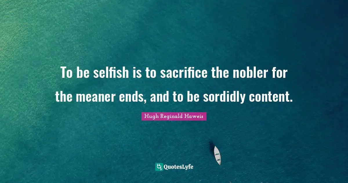Hugh Reginald Haweis Quotes: "To be selfish is to sacrifice the nobler for the meaner ends, and to be sordidly content."