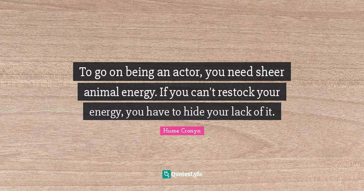 To go on being an actor, you need sheer animal energy. If you can't restock your energy, you have to hide your lack of it.
