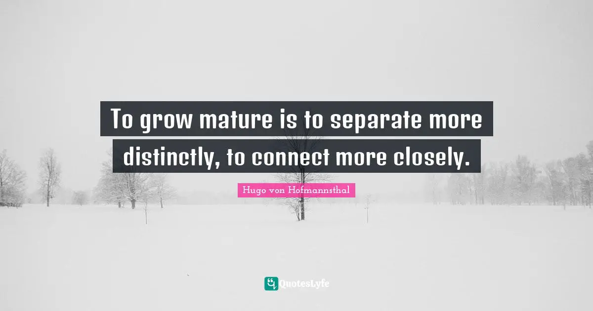 To grow mature is to separate more distinctly, to connect more closely.