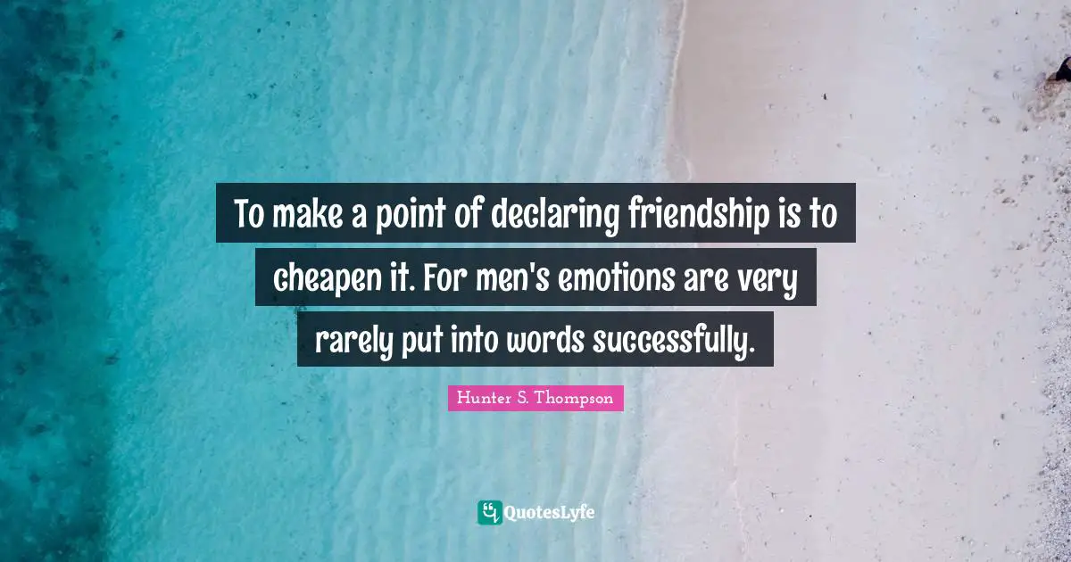 To make a point of declaring friendship is to cheapen it. For men's emotions are very rarely put into words successfully.