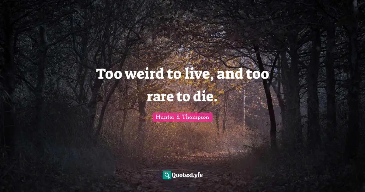 Too weird to live, and too rare to die.