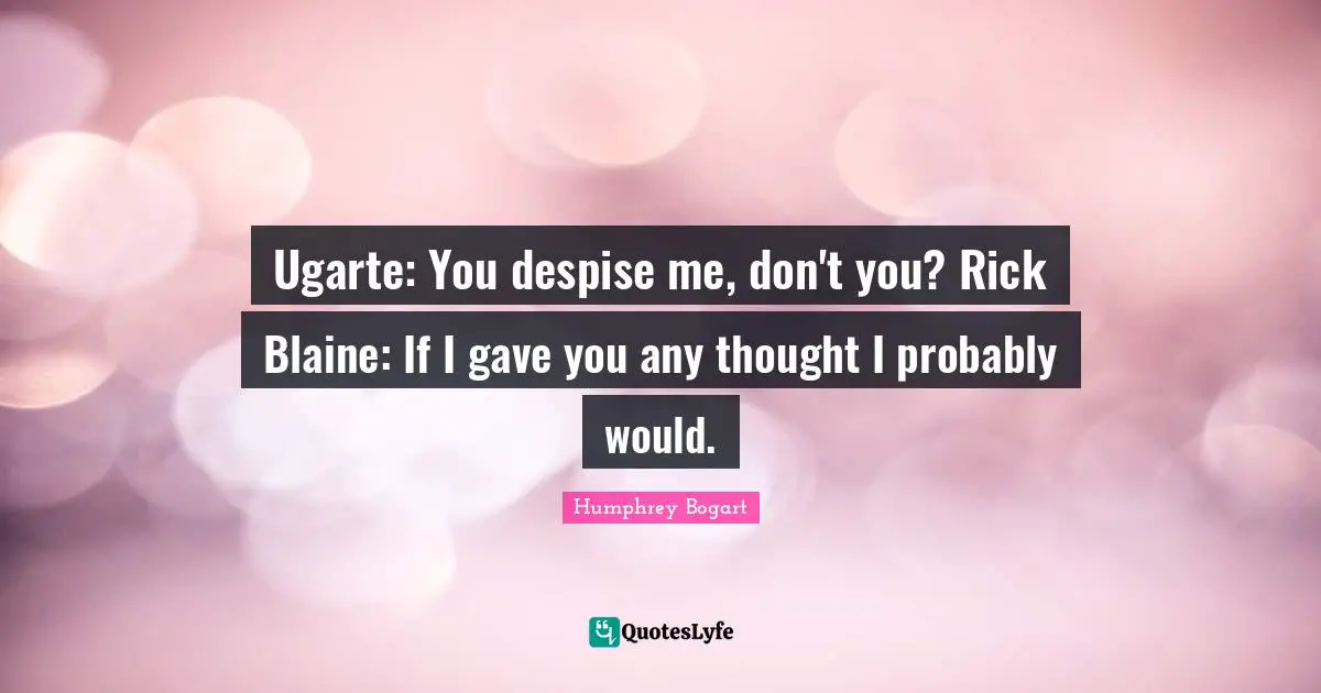 Humphrey Bogart Quotes: "Ugarte: You despise me, don't you? Rick Blaine: If I gave you any thought I probably would."