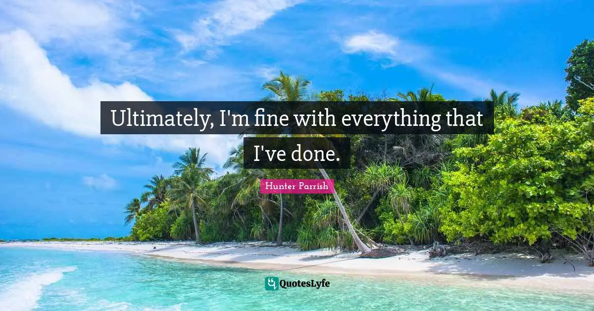 Ultimately, I'm fine with everything that I've done.