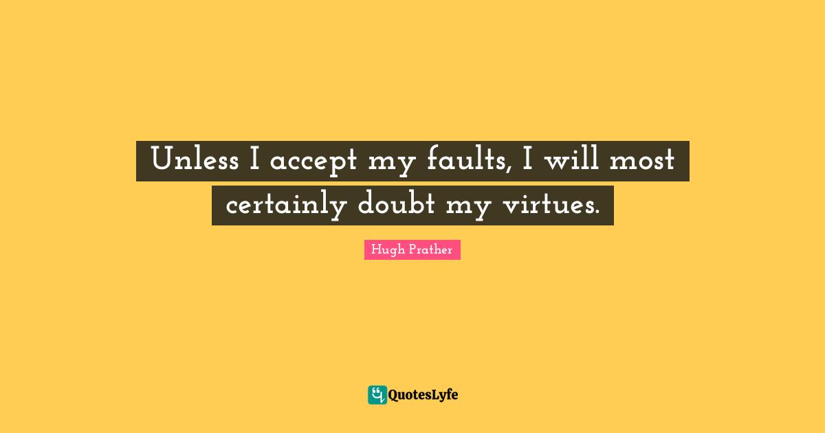 Unless I accept my faults, I will most certainly doubt my virtues.