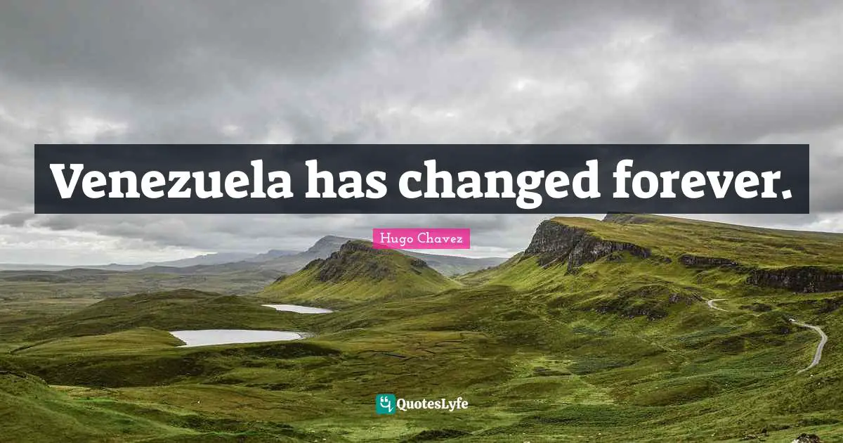 Hugo Chavez Quotes: "Venezuela has changed forever."