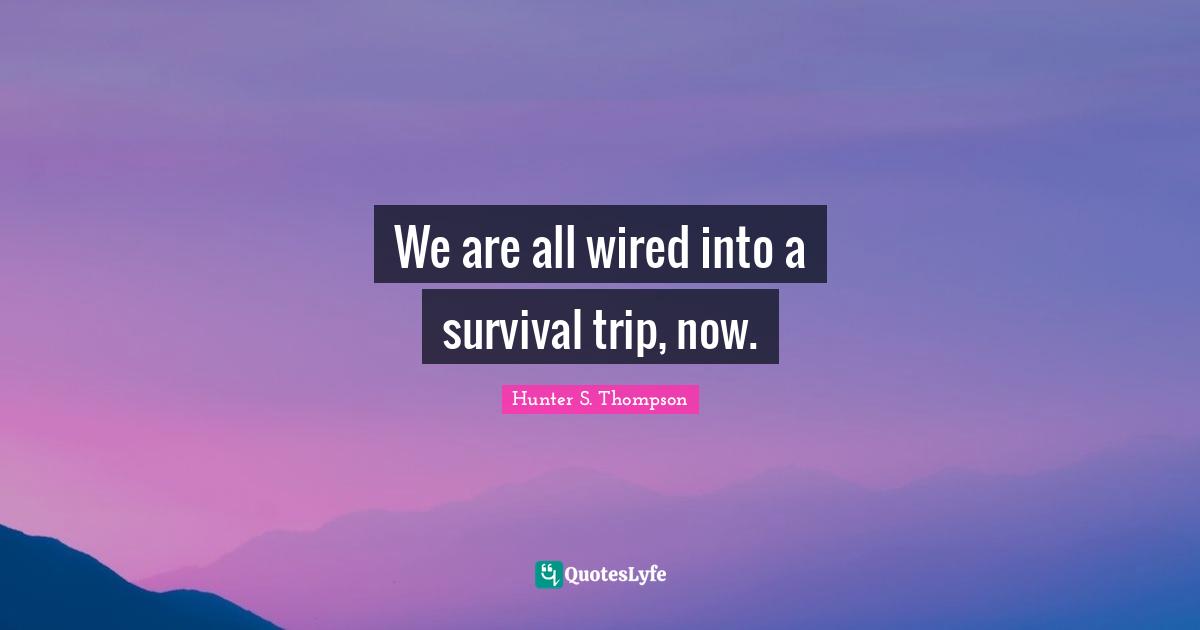 We are all wired into a survival trip, now.