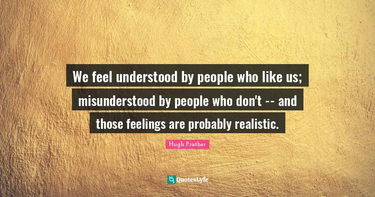 We feel understood by people who like us; misunderstood by people who don't -- and those feelings are probably realistic.