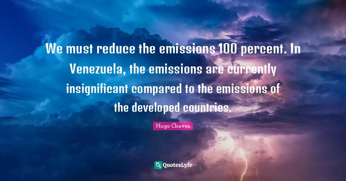 We must reduce the emissions 100 percent. In Venezuela, the emissions are currently insignificant compared to the emissions of the developed countries.