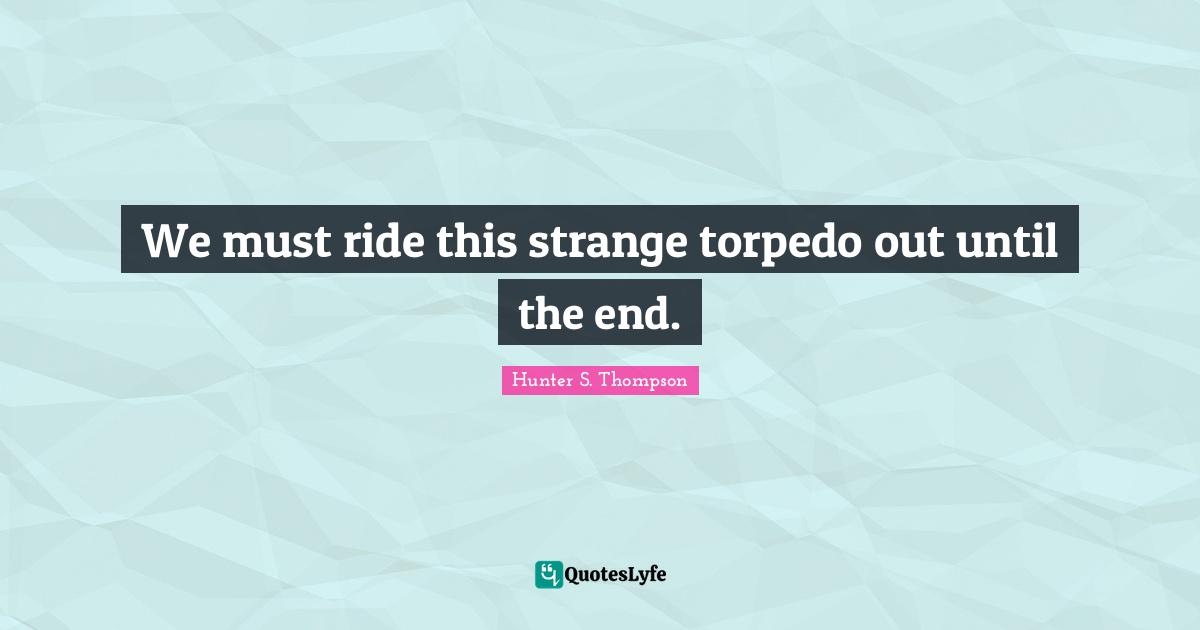 We must ride this strange torpedo out until the end.