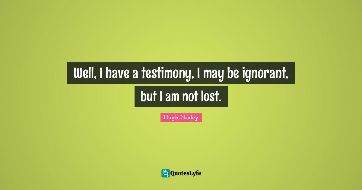 Well, I have a testimony, I may be ignorant, but I am not lost