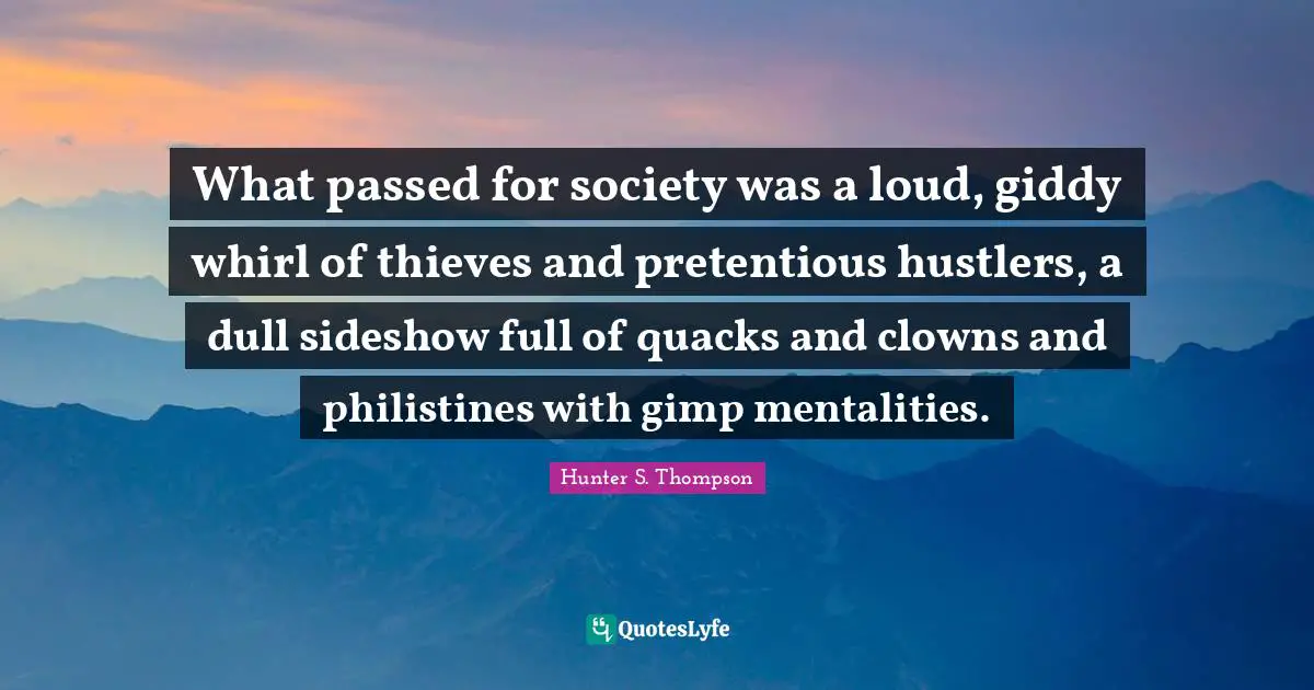 Hunter S. Thompson Quotes: What passed for society was a loud, giddy whirl of thieves and pretentious hustlers, a dull sideshow full of quacks and clowns and philistines with gimp mentalities.