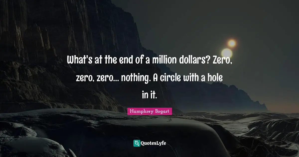 Humphrey Bogart Quotes: "What's at the end of a million dollars? Zero, zero, zero... nothing. A circle with a hole in it."
