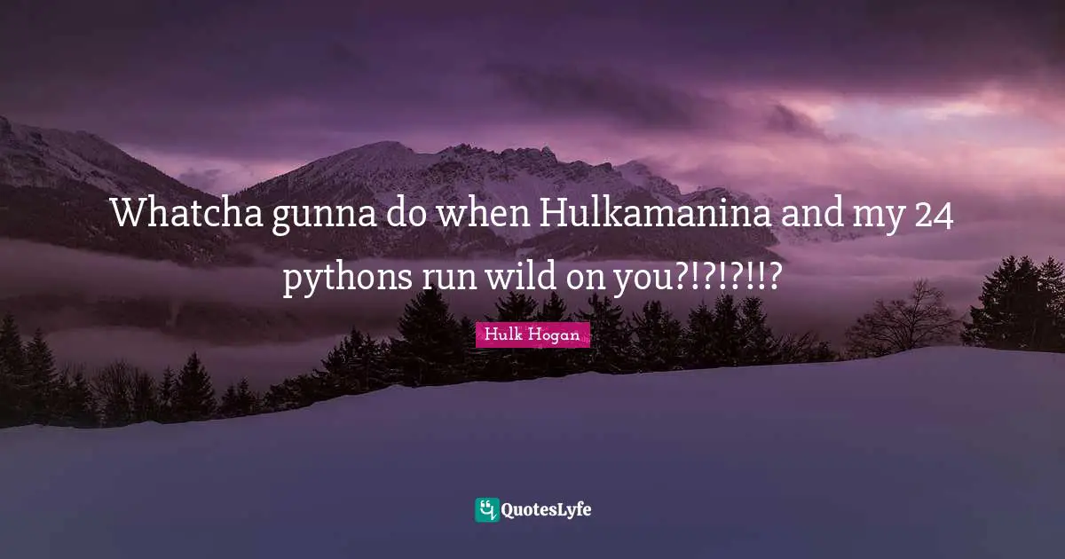 Python Quotes: "Whatcha gunna do when Hulkamanina and my 24 pythons run wild on you?!?!?!!?"
