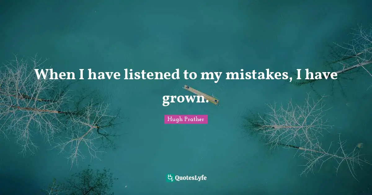 When I have listened to my mistakes, I have grown.