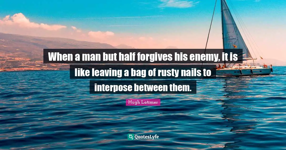 When a man but half forgives his enemy, it is like leaving a bag of rusty nails to interpose between them.