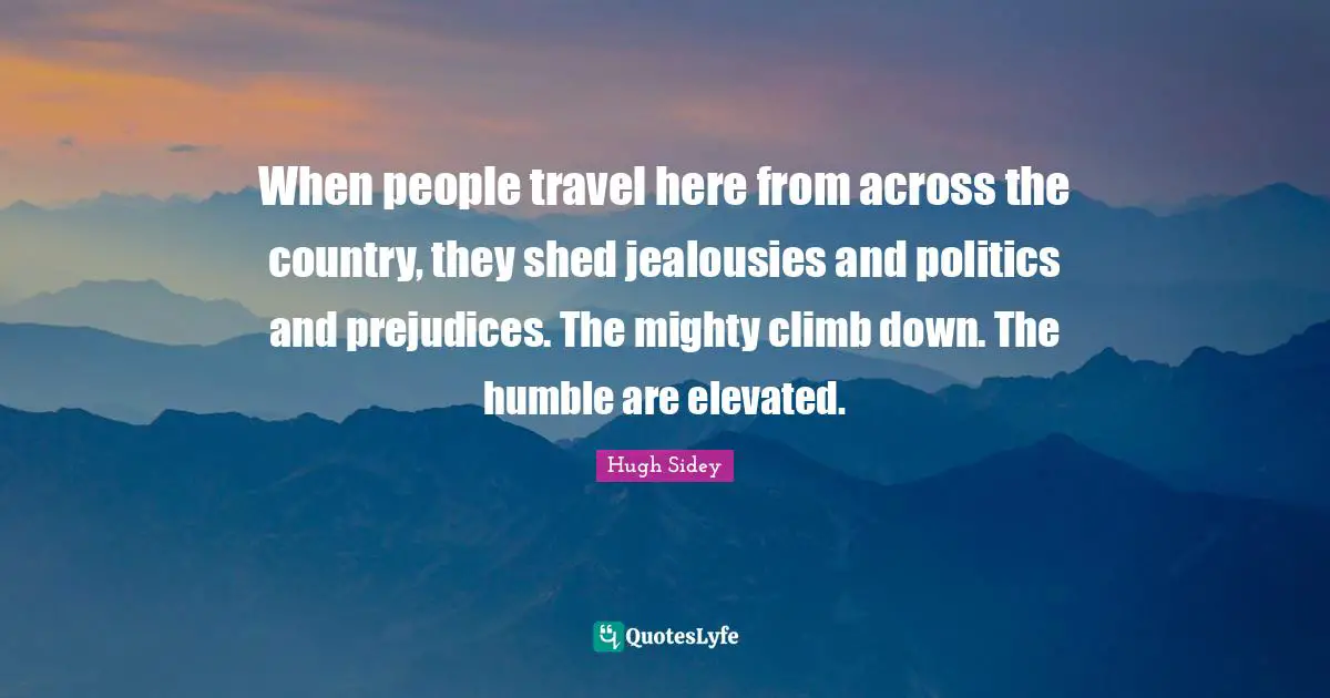 When people travel here from across the country, they shed jealousies and politics and prejudices. The mighty climb down. The humble are elevated.