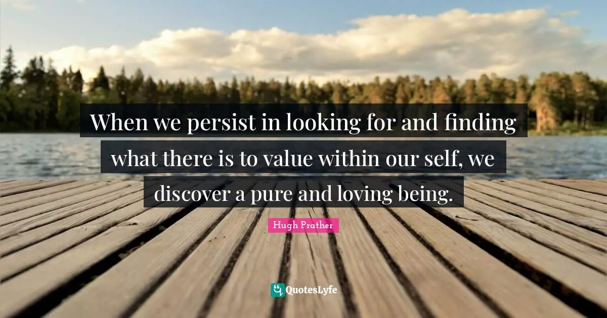 When we persist in looking for and finding what there is to value within our self, we discover a pure and loving being.