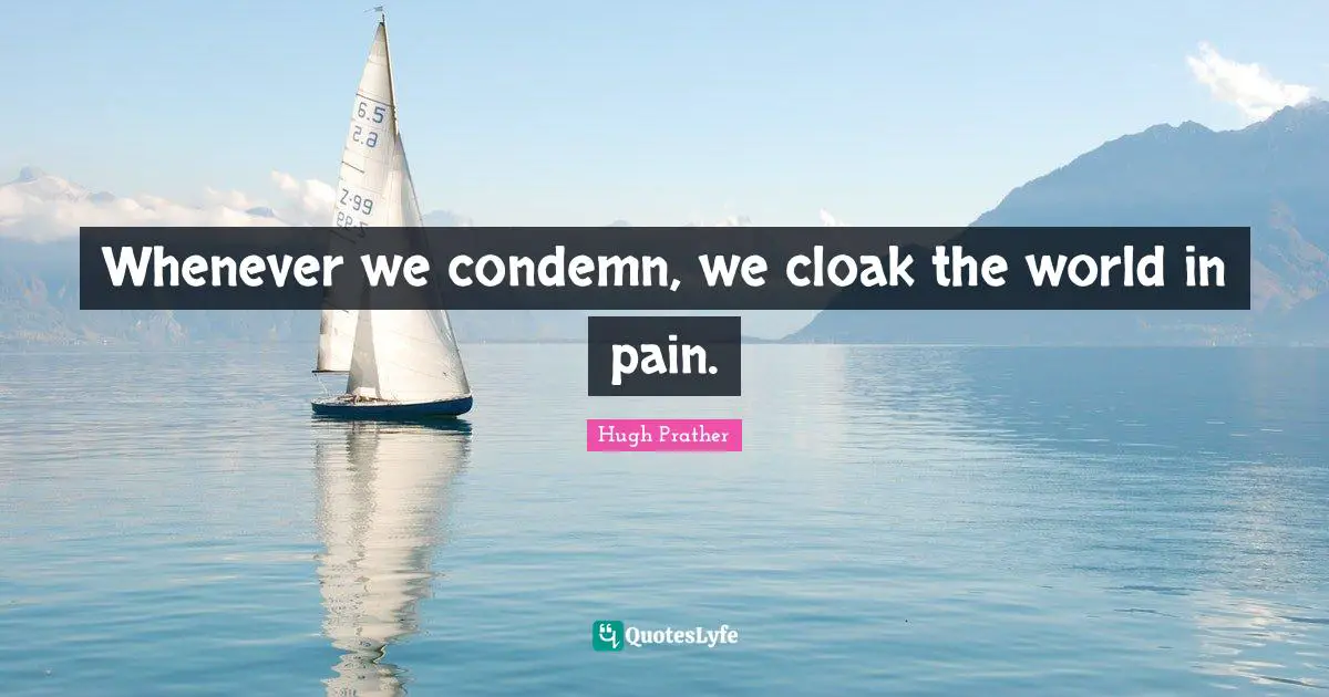 Whenever we condemn, we cloak the world in pain.