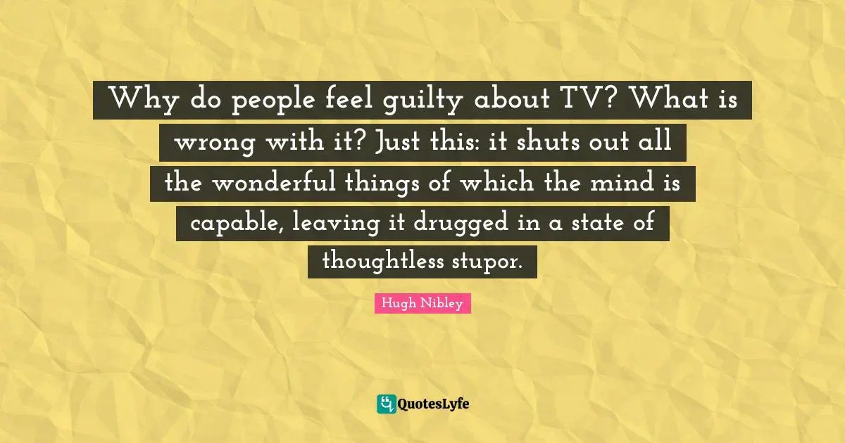 Why do people feel guilty about TV? What is wrong with it? Just this: it shuts out all the wonderful things of which the mind is capable, leaving it drugged in a state of thoughtless stupor.