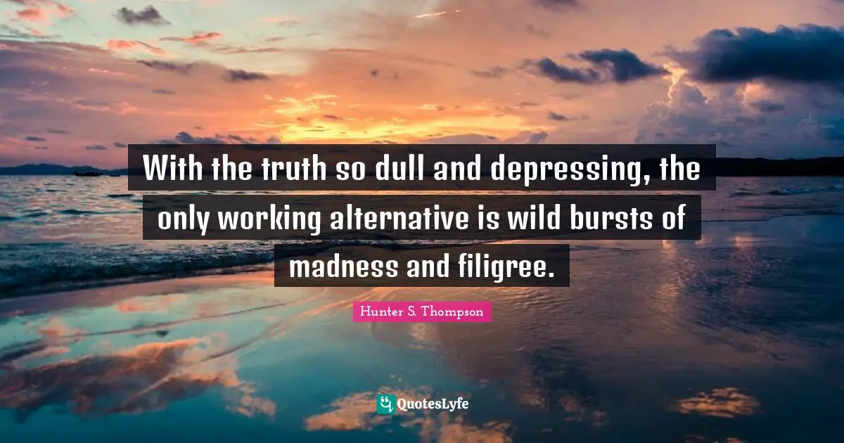 Alternatives Quotes: "With the truth so dull and depressing, the only working alternative is wild bursts of madness and filigree."