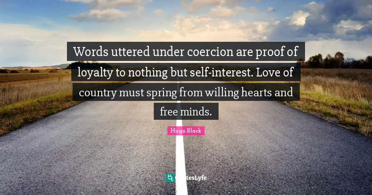 Words uttered under coercion are proof of loyalty to nothing but self-interest. Love of country must spring from willing hearts and free minds.