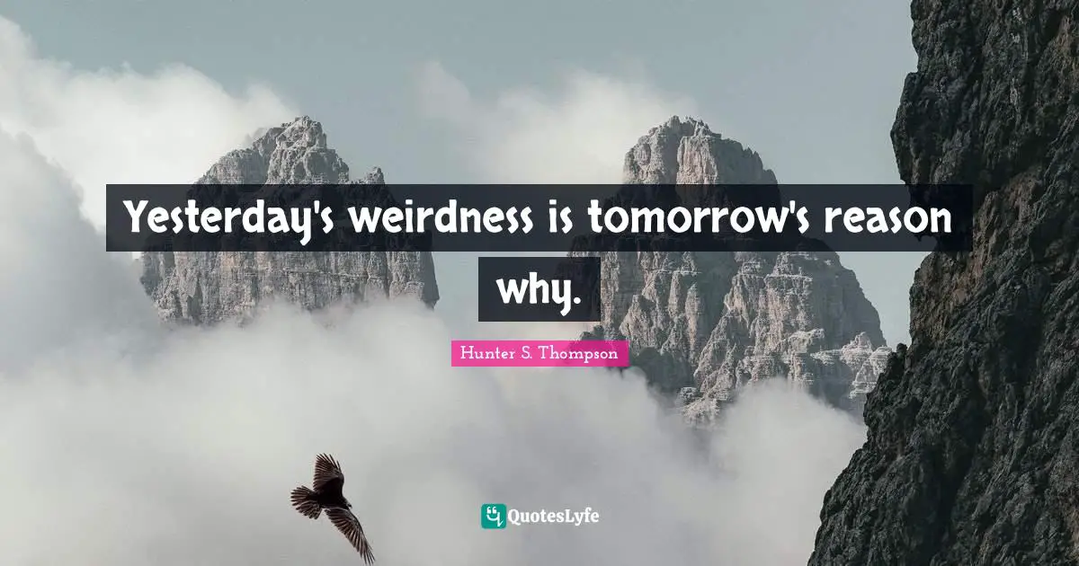 Yesterday's weirdness is tomorrow's reason why.