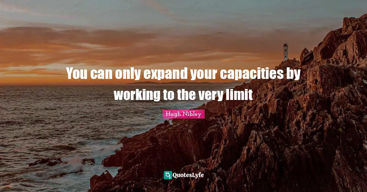 You can only expand your capacities by working to the very limit