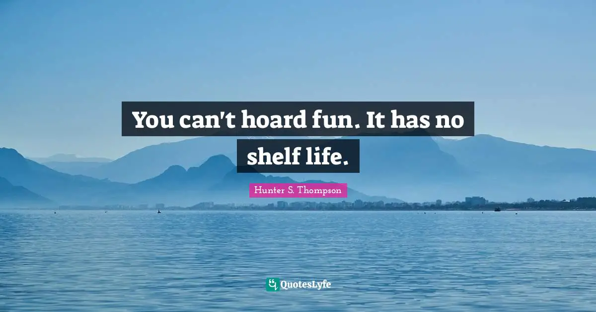 Shelf Life Quotes: "You can't hoard fun. It has no shelf life."