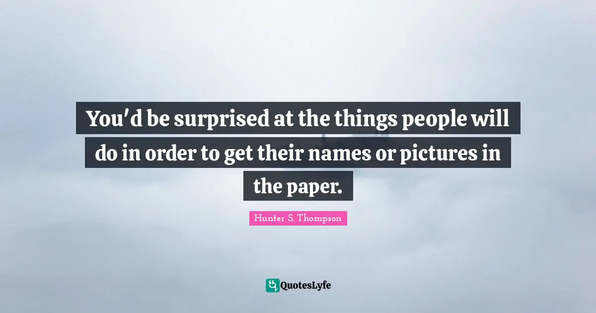 You'd be surprised at the things people will do in order to get their names or pictures in the paper.
