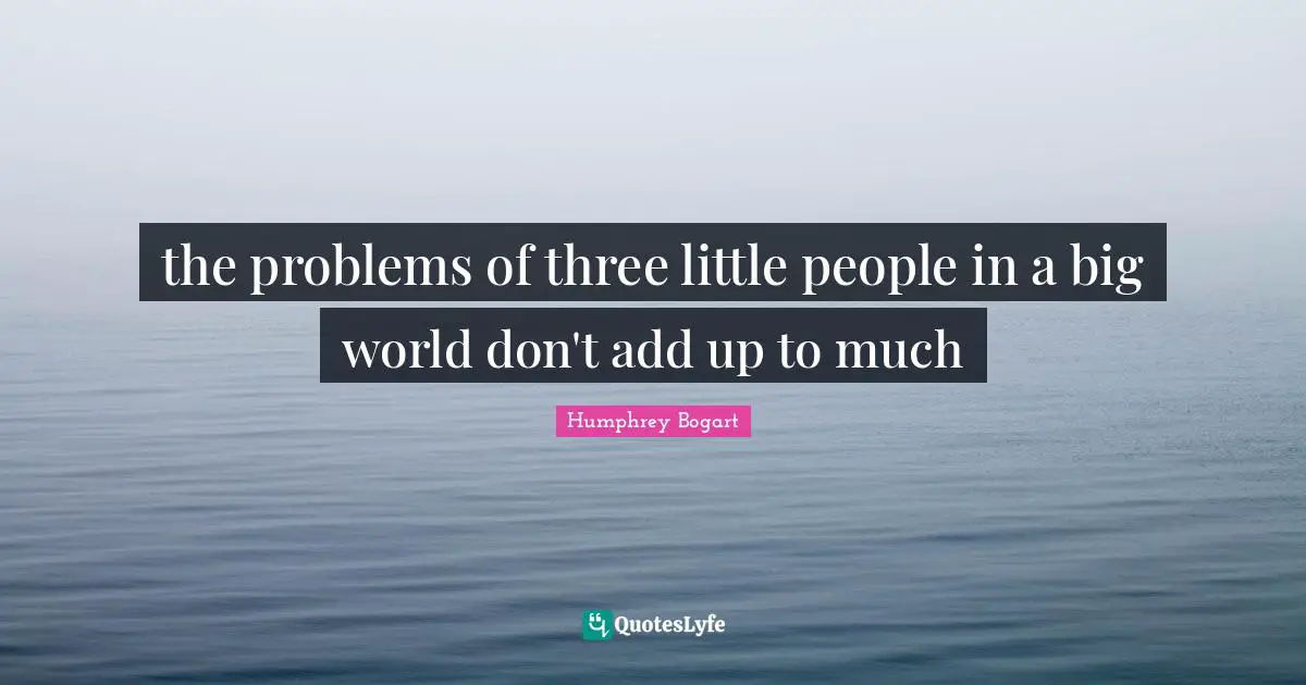 Humphrey Bogart Quotes: "the problems of three little people in a big world don't add up to much"