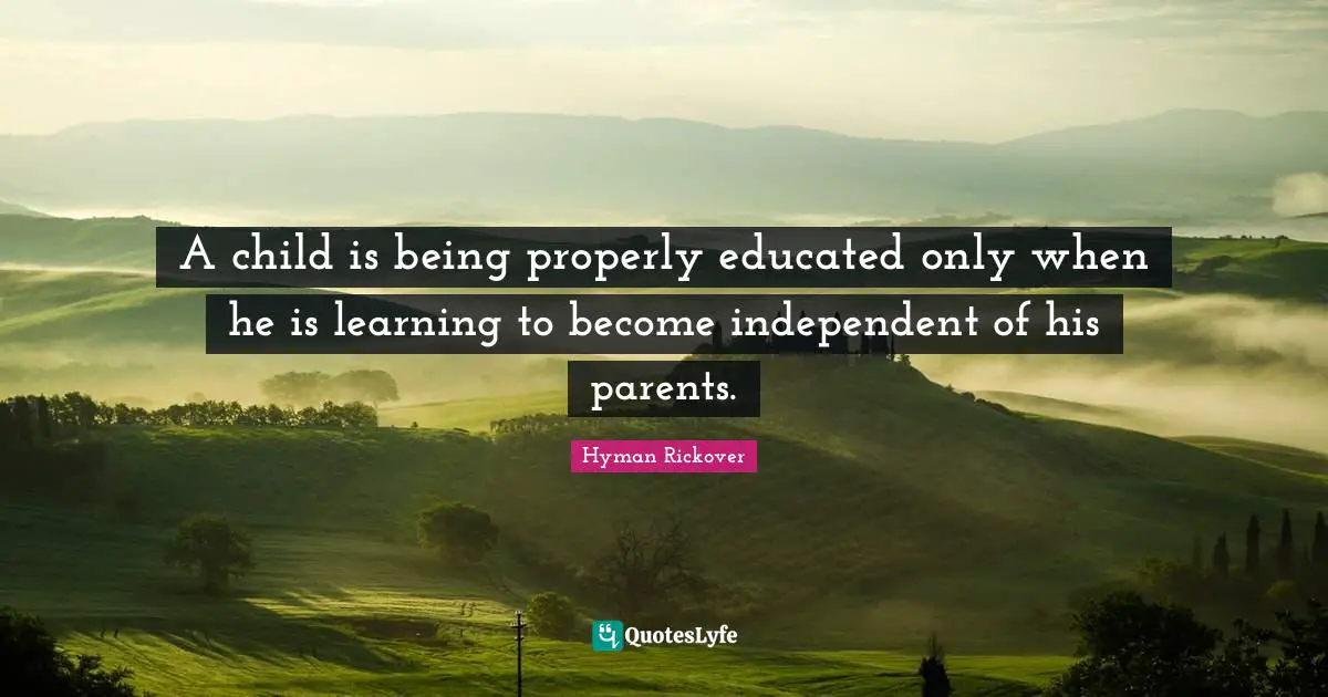A child is being properly educated only when he is learning to become independent of his parents.