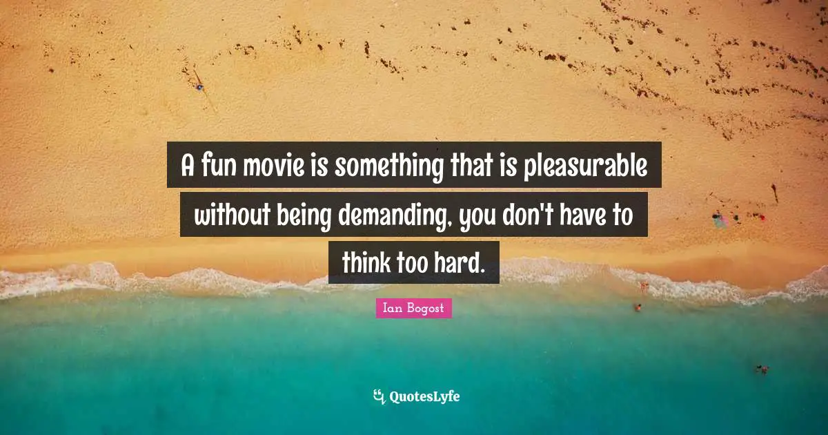 A fun movie is something that is pleasurable without being demanding, you don't have to think too hard.