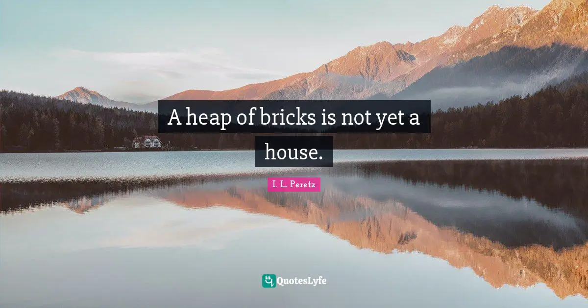 A heap of bricks is not yet a house.