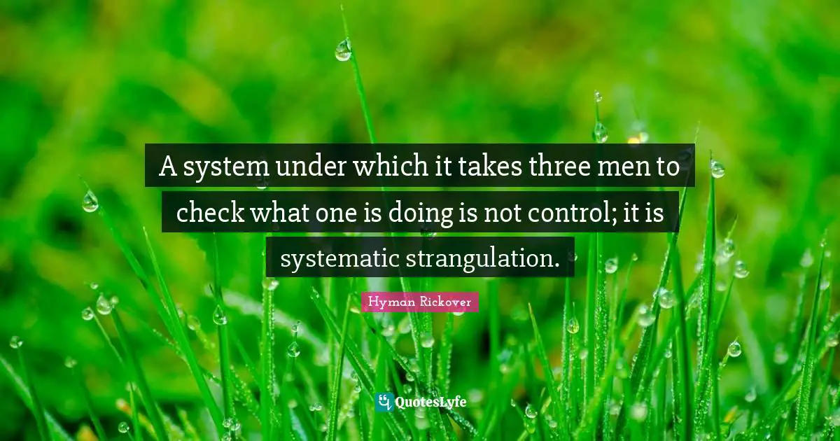 A system under which it takes three men to check what one is doing is not control; it is systematic strangulation.