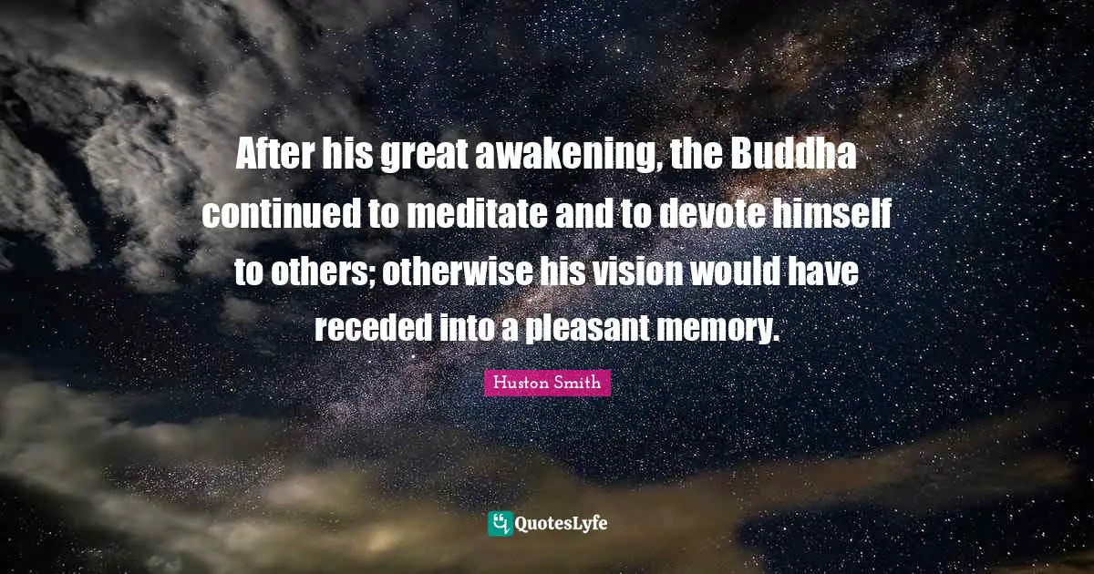 Huston Smith Quotes: "After his great awakening, the Buddha continued to meditate and to devote himself to others; otherwise his vision would have receded into a pleasant memory."